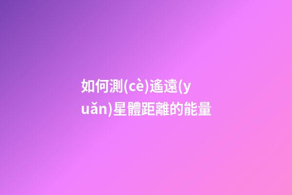 如何測(cè)遙遠(yuǎn)星體距離的能量-第1張-星座運(yùn)勢(shì)-玄機(jī)派