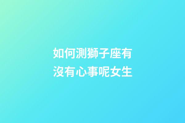 如何測獅子座有沒有心事呢女生-第1張-星座運勢-玄機派