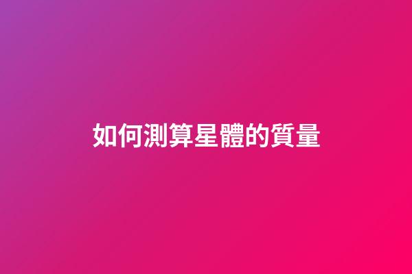 如何測算星體的質量-第1張-星座運勢-玄機派