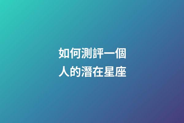 如何測評一個人的潛在星座-第1張-星座運勢-玄機(jī)派