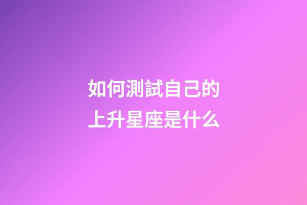 如何測試自己的上升星座是什么-第1張-星座運勢-玄機派
