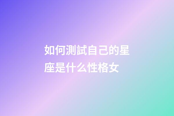 如何測試自己的星座是什么性格女-第1張-星座運勢-玄機派