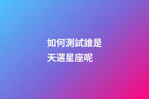 如何測試誰是天選星座呢-第1張-星座運勢-玄機派