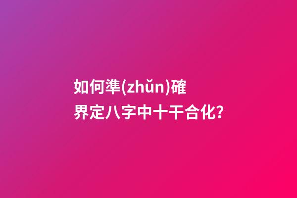 如何準(zhǔn)確界定八字中十干合化？