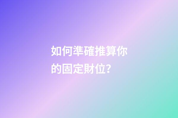 如何準確推算你的固定財位？