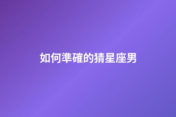 如何準確的猜星座男-第1張-星座運勢-玄機派
