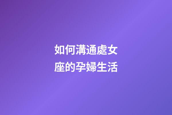 如何溝通處女座的孕婦生活-第1張-星座運勢-玄機派