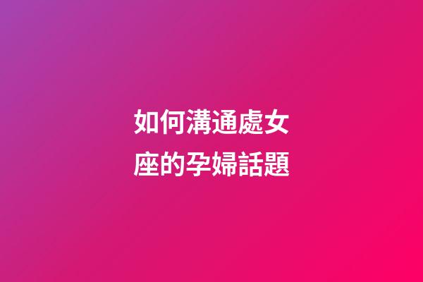 如何溝通處女座的孕婦話題-第1張-星座運勢-玄機派