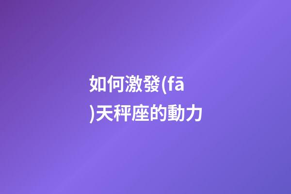 如何激發(fā)天秤座的動力-第1張-星座運(yùn)勢-玄機(jī)派