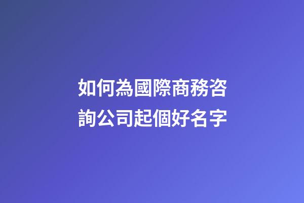 如何為國際商務咨詢公司起個好名字-第1張-公司起名-玄機派