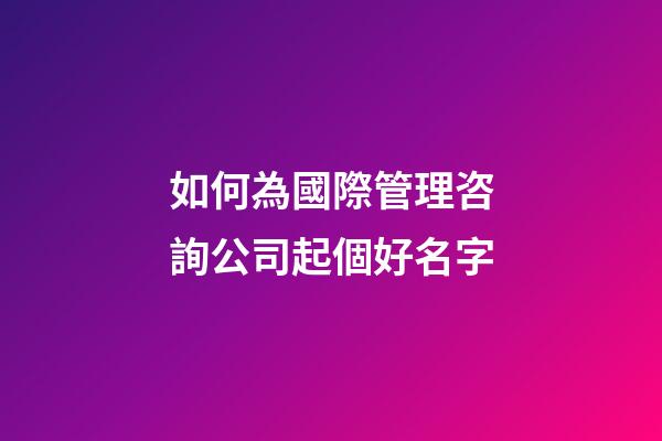 如何為國際管理咨詢公司起個好名字-第1張-公司起名-玄機派