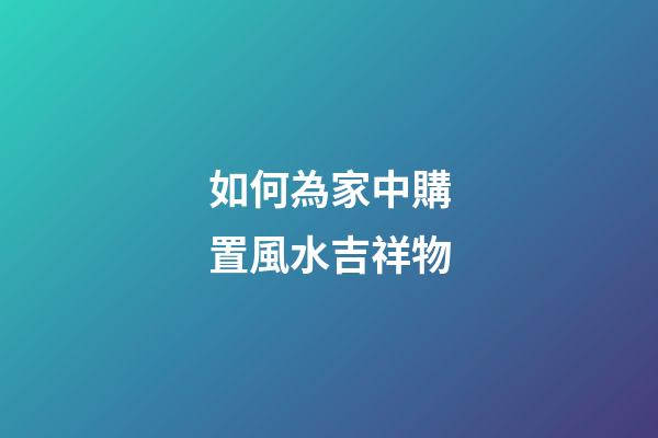 如何為家中購置風水吉祥物