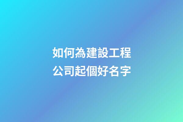 如何為建設工程公司起個好名字-第1張-公司起名-玄機派