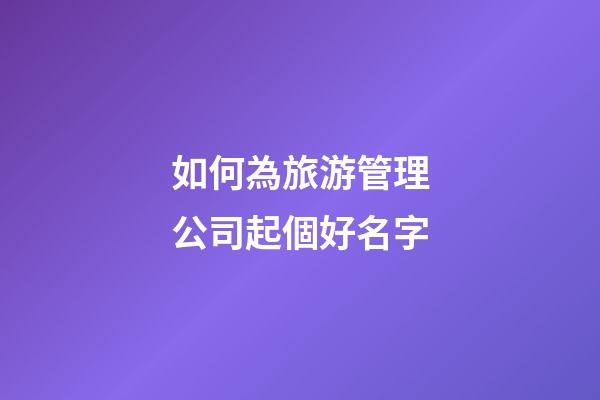 如何為旅游管理公司起個好名字-第1張-公司起名-玄機派