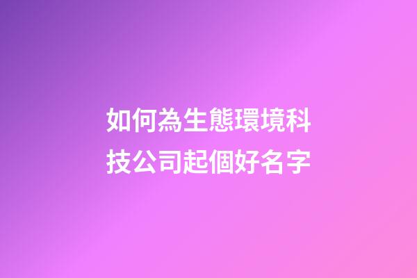 如何為生態環境科技公司起個好名字-第1張-公司起名-玄機派