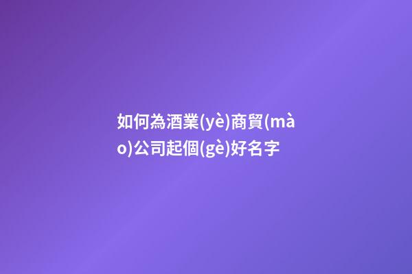 如何為酒業(yè)商貿(mào)公司起個(gè)好名字