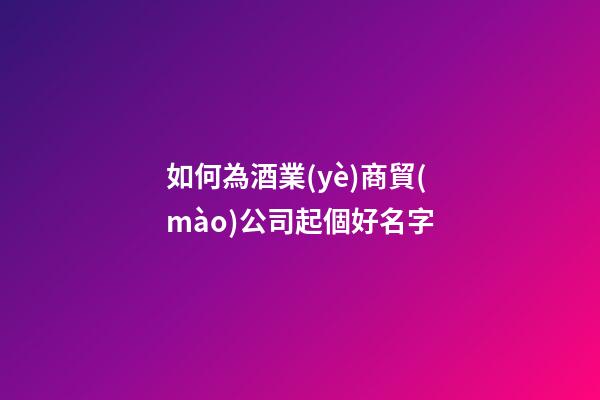 如何為酒業(yè)商貿(mào)公司起個好名字