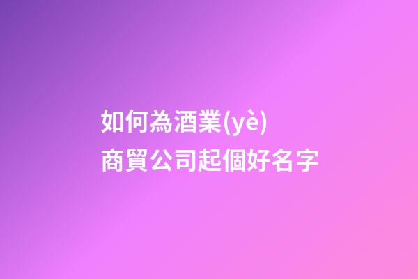 如何為酒業(yè)商貿公司起個好名字-第1張-公司起名-玄機派