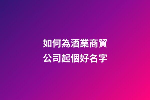 如何為酒業商貿公司起個好名字