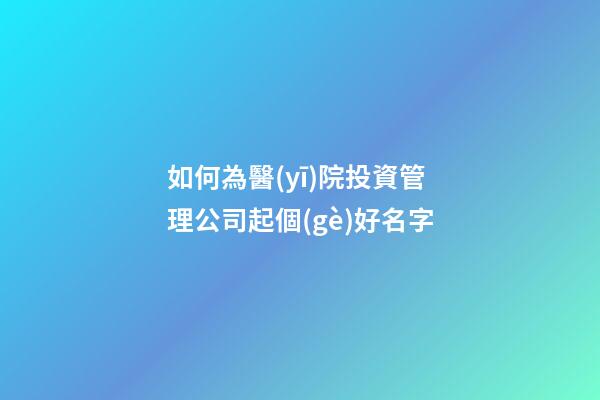 如何為醫(yī)院投資管理公司起個(gè)好名字-第1張-公司起名-玄機(jī)派