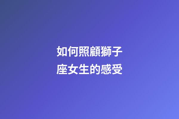 如何照顧獅子座女生的感受-第1張-星座運勢-玄機派