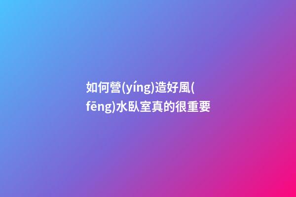 如何營(yíng)造好風(fēng)水臥室真的很重要