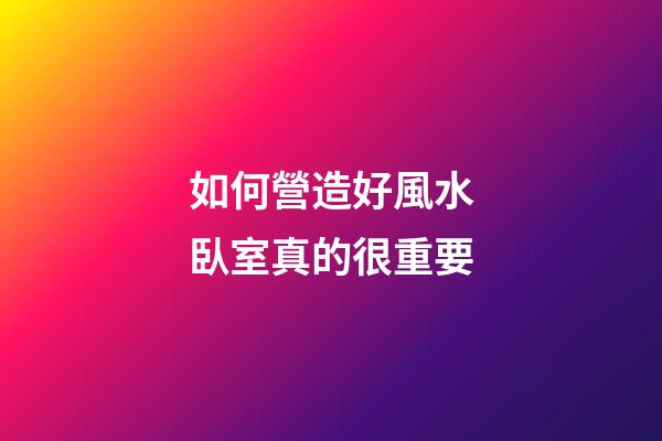 如何營造好風水臥室真的很重要
