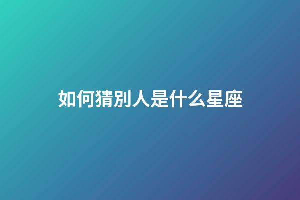 如何猜別人是什么星座-第1張-星座運勢-玄機(jī)派