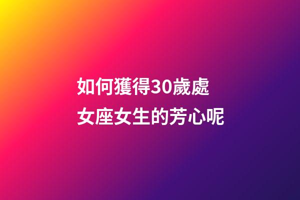 如何獲得30歲處女座女生的芳心呢-第1張-星座運勢-玄機派