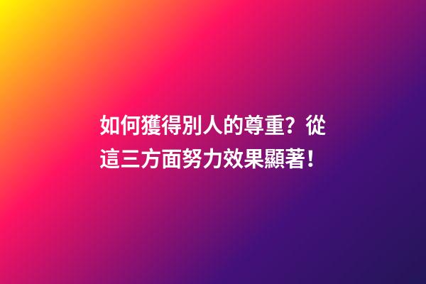 如何獲得別人的尊重？從這三方面努力效果顯著！
