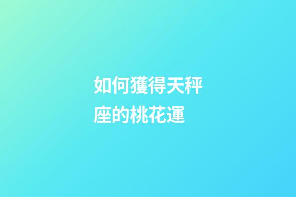 如何獲得天秤座的桃花運-第1張-星座運勢-玄機派