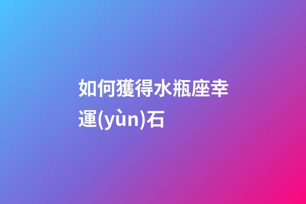 如何獲得水瓶座幸運(yùn)石-第1張-星座運(yùn)勢(shì)-玄機(jī)派