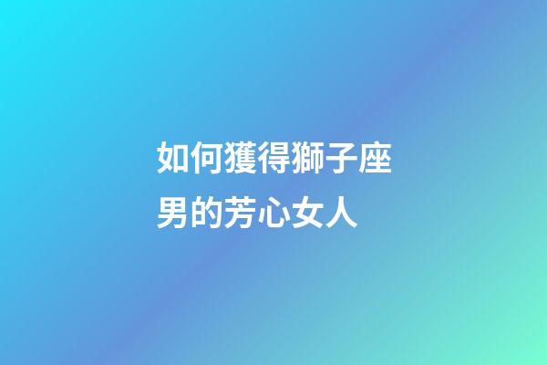 如何獲得獅子座男的芳心女人-第1張-星座運勢-玄機派