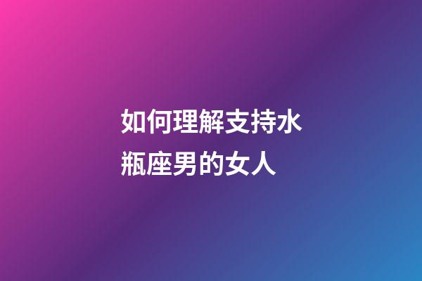 如何理解支持水瓶座男的女人-第1張-星座運勢-玄機派