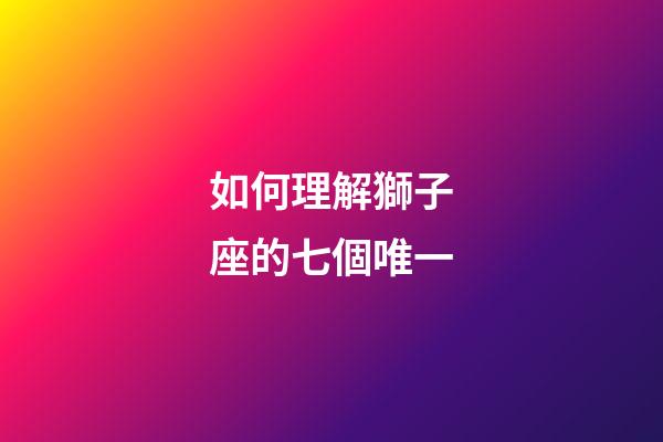 如何理解獅子座的七個唯一-第1張-星座運勢-玄機派