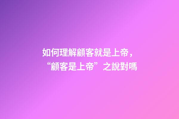 如何理解顧客就是上帝，“顧客是上帝”之說對嗎-第1張-觀點-玄機派