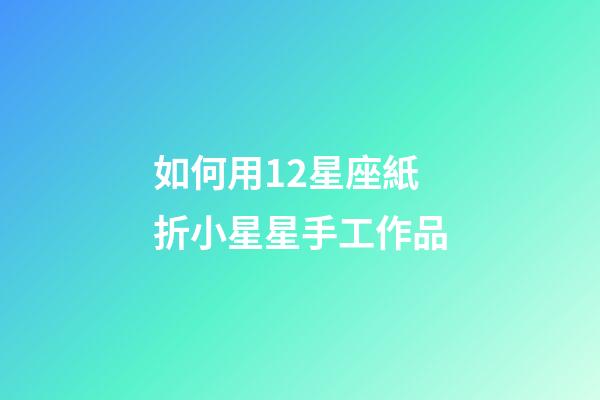 如何用12星座紙折小星星手工作品-第1張-星座運勢-玄機派