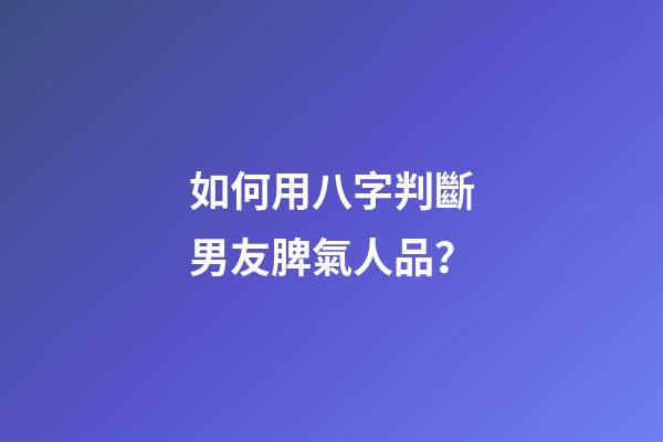 如何用八字判斷男友脾氣人品？