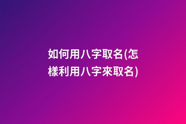 如何用八字取名(怎樣利用八字來取名)