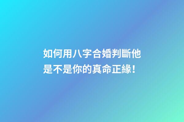 如何用八字合婚判斷他是不是你的真命正緣！
