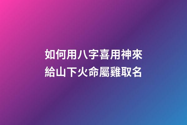 如何用八字喜用神來給山下火命屬雞取名