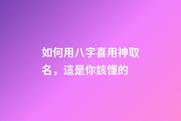如何用八字喜用神取名，這是你該懂的