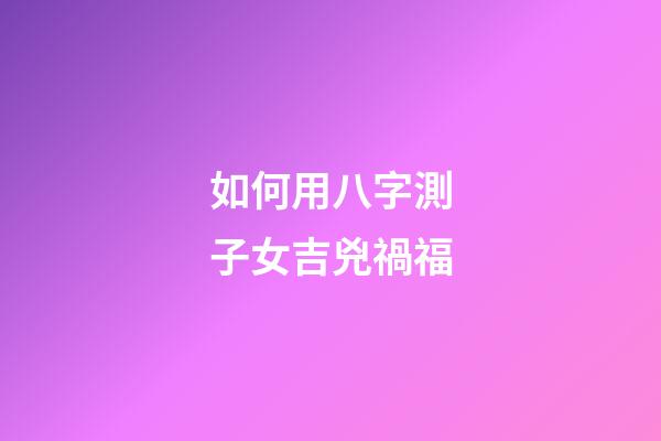 如何用八字測子女吉兇禍福?