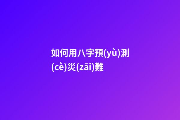 如何用八字預(yù)測(cè)災(zāi)難