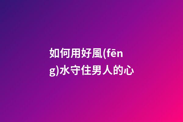 如何用好風(fēng)水守住男人的心