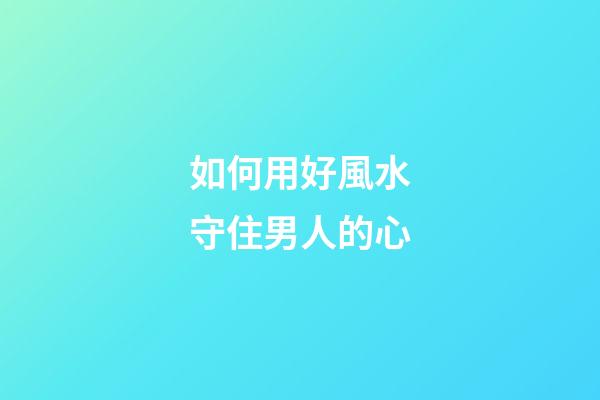 如何用好風水守住男人的心