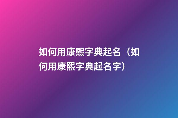 如何用康熙字典起名（如何用康熙字典起名字）