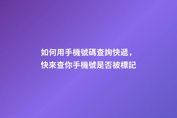 如何用手機號碼查詢快遞，快來查你手機號是否被標記-第1張-觀點-玄機派