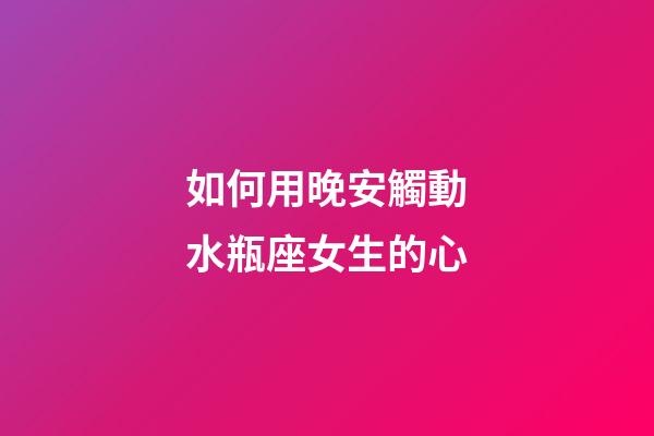 如何用晚安觸動水瓶座女生的心-第1張-星座運勢-玄機派