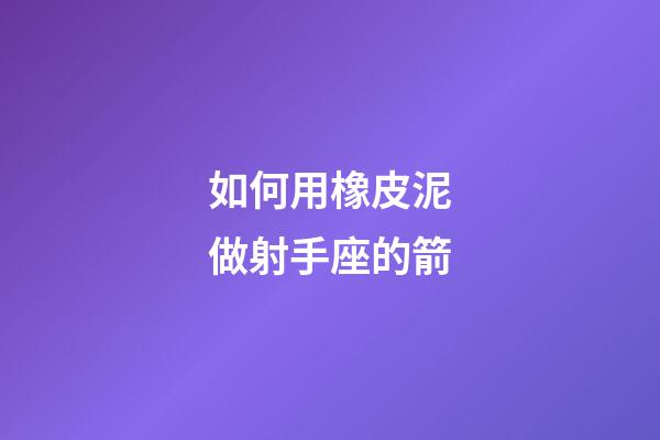 如何用橡皮泥做射手座的箭-第1張-星座運(yùn)勢(shì)-玄機(jī)派